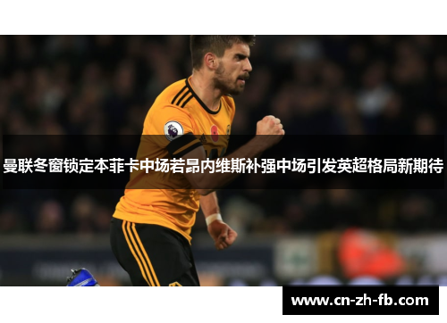曼联冬窗锁定本菲卡中场若昂内维斯补强中场引发英超格局新期待