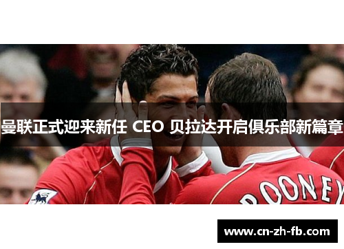 曼联正式迎来新任 CEO 贝拉达开启俱乐部新篇章