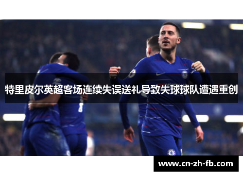 特里皮尔英超客场连续失误送礼导致失球球队遭遇重创